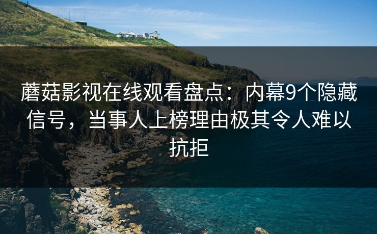 蘑菇影视在线观看盘点：内幕9个隐藏信号，当事人上榜理由极其令人难以抗拒