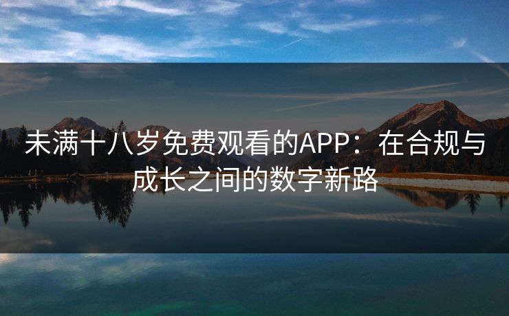 未满十八岁免费观看的APP：在合规与成长之间的数字新路