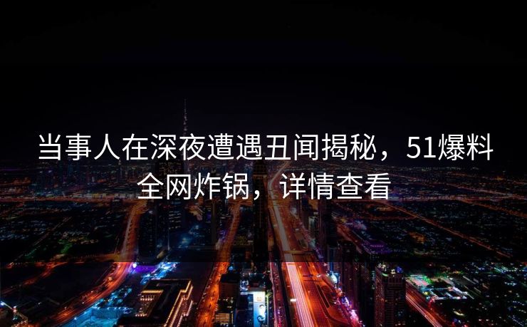 当事人在深夜遭遇丑闻揭秘，51爆料全网炸锅，详情查看