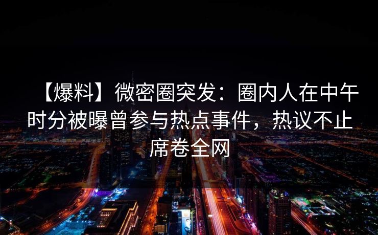 【爆料】微密圈突发:圈内人在中午时分被曝曾参与热点事件,热议不止席卷全网 【爆料】微密圈突发:圈内人在中午时分被曝曾参与热点事件,热议不止席卷全网