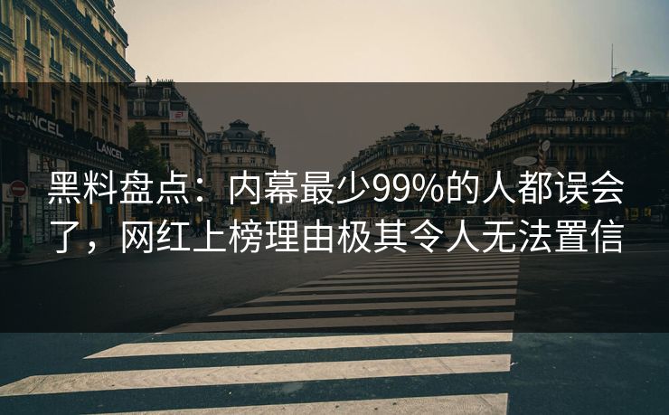 黑料盘点：内幕最少99%的人都误会了，网红上榜理由极其令人无法置信