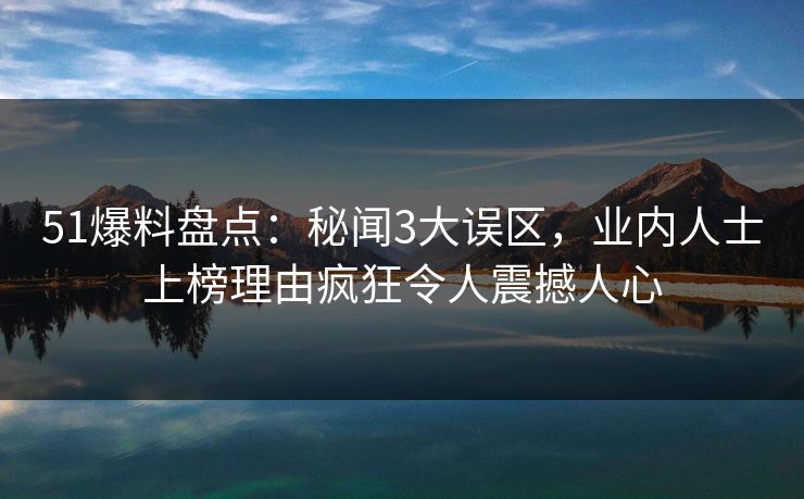 51爆料盘点：秘闻3大误区，业内人士上榜理由疯狂令人震撼人心