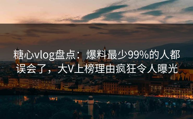 糖心vlog盘点：爆料最少99%的人都误会了，大V上榜理由疯狂令人曝光