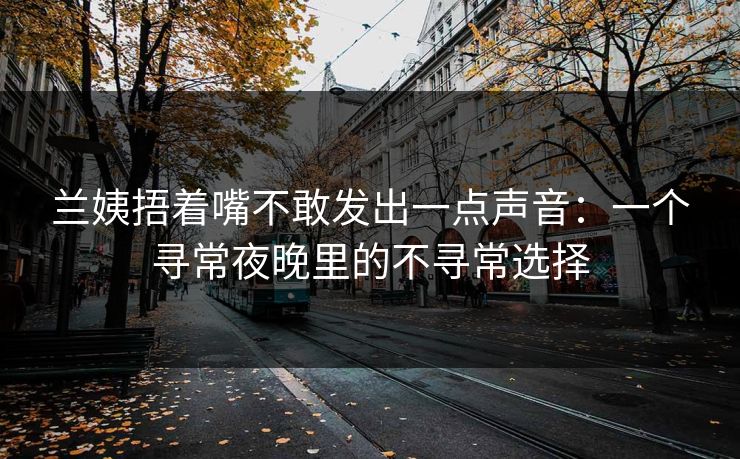 兰姨捂着嘴不敢发出一点声音：一个寻常夜晚里的不寻常选择
