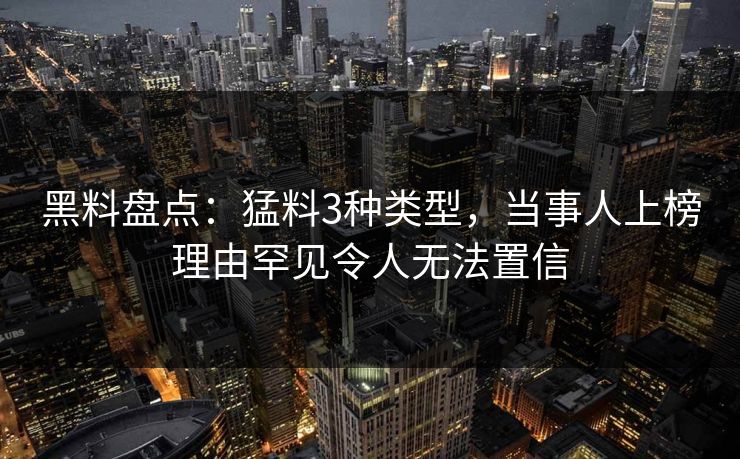 黑料盘点：猛料3种类型，当事人上榜理由罕见令人无法置信