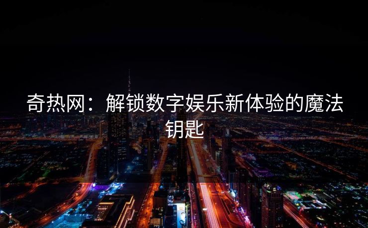 奇热网：解锁数字娱乐新体验的魔法钥匙