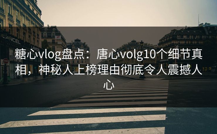 糖心vlog盘点：唐心volg10个细节真相，神秘人上榜理由彻底令人震撼人心