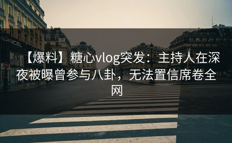 【爆料】糖心vlog突发：主持人在深夜被曝曾参与八卦，无法置信席卷全网