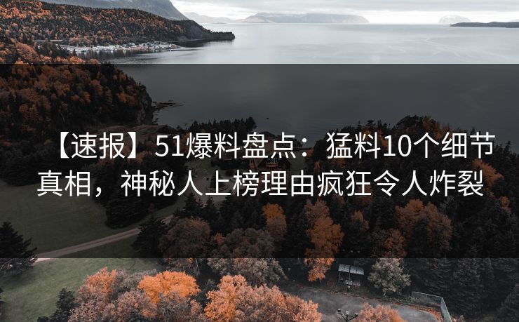 【速报】51爆料盘点：猛料10个细节真相，神秘人上榜理由疯狂令人炸裂