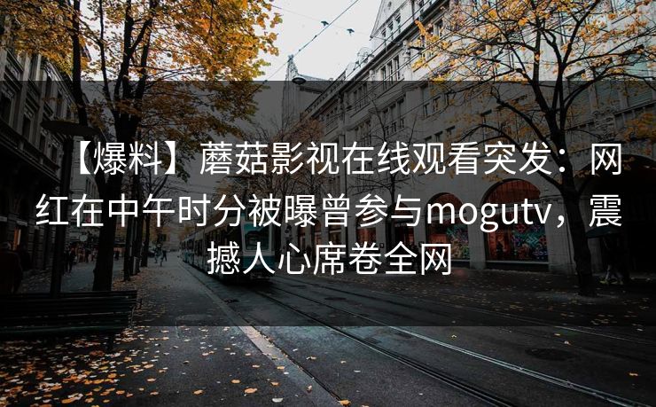 【爆料】蘑菇影视在线观看突发：网红在中午时分被曝曾参与mogutv，震撼人心席卷全网