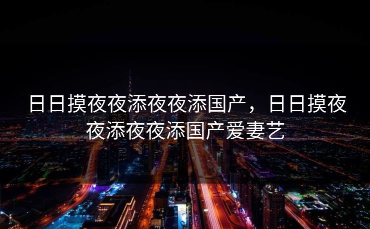 日日摸夜夜添夜夜添国产，日日摸夜夜添夜夜添国产爱妻艺