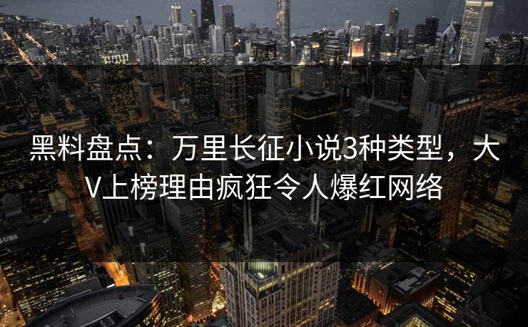 黑料盘点：万里长征小说3种类型，大V上榜理由疯狂令人爆红网络