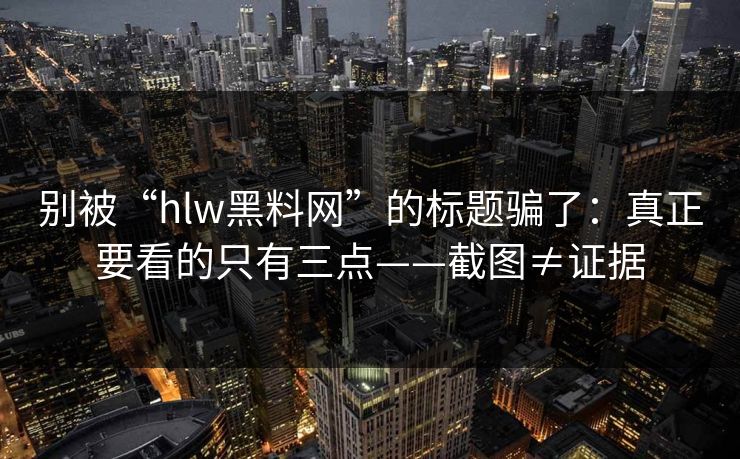 别被“hlw黑料网”的标题骗了：真正要看的只有三点——截图≠证据