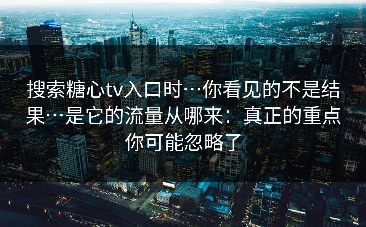 搜索糖心tv入口时…你看见的不是结果…是它的流量从哪来：真正的重点你可能忽略了