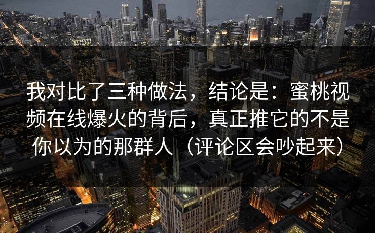 我对比了三种做法，结论是：蜜桃视频在线爆火的背后，真正推它的不是你以为的那群人（评论区会吵起来）