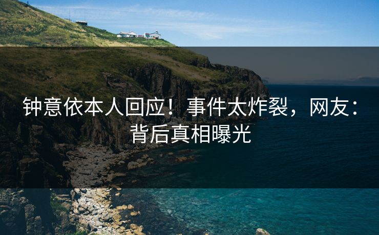 钟意依本人回应！事件太炸裂，网友：背后真相曝光