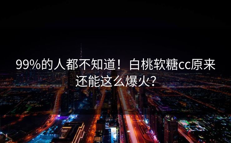 99%的人都不知道！白桃软糖cc原来还能这么爆火？
