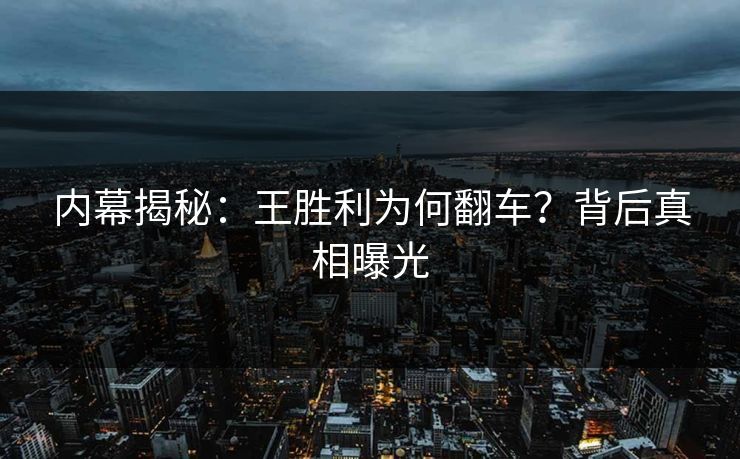 内幕揭秘：王胜利为何翻车？背后真相曝光