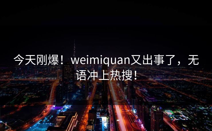 今天刚爆！weimiquan又出事了，无语冲上热搜！