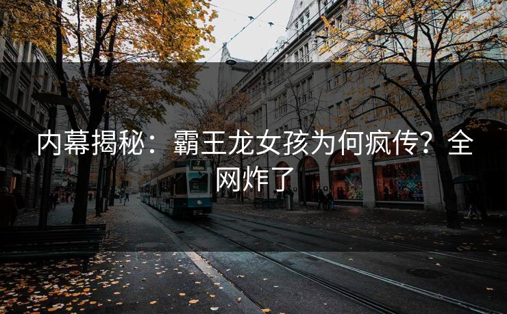 内幕揭秘：霸王龙女孩为何疯传？全网炸了