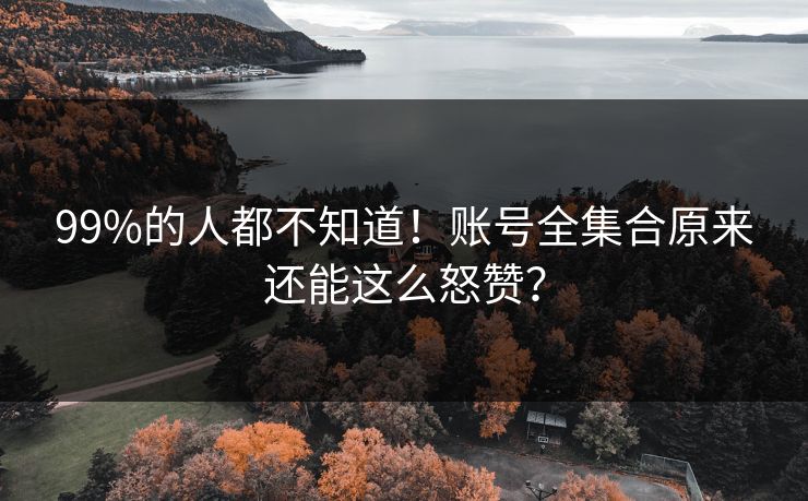 99%的人都不知道！账号全集合原来还能这么怒赞？
