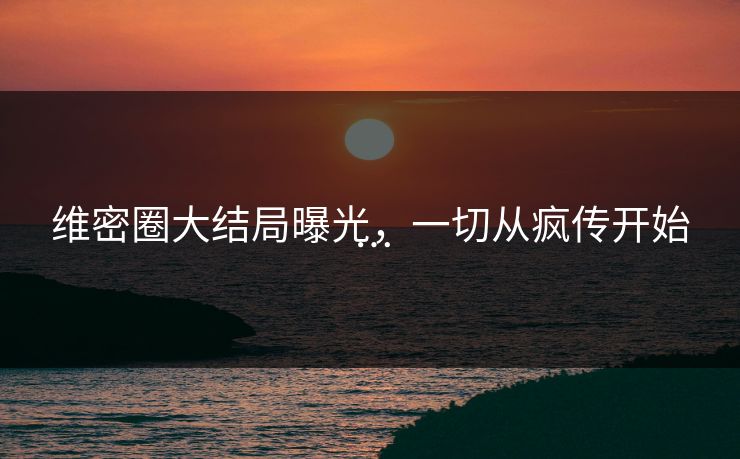 维密圈大结局曝光，一切从疯传开始…