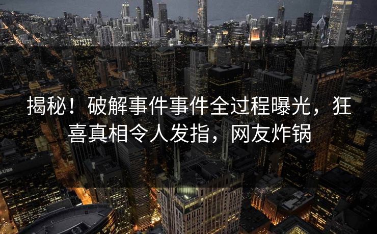 揭秘！破解事件事件全过程曝光，狂喜真相令人发指，网友炸锅