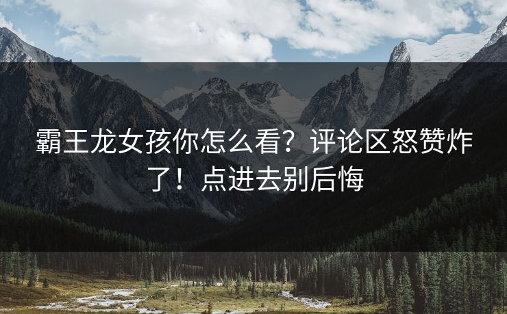 霸王龙女孩你怎么看？评论区怒赞炸了！点进去别后悔