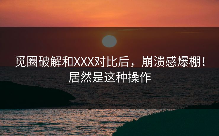 觅圈破解和XXX对比后，崩溃感爆棚！居然是这种操作
