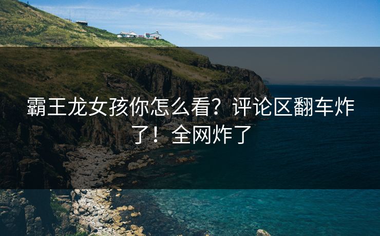 霸王龙女孩你怎么看？评论区翻车炸了！全网炸了