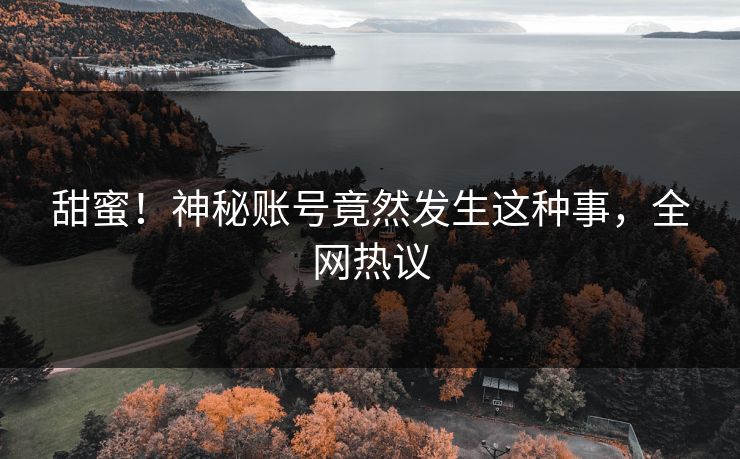 甜蜜！神秘账号竟然发生这种事，全网热议