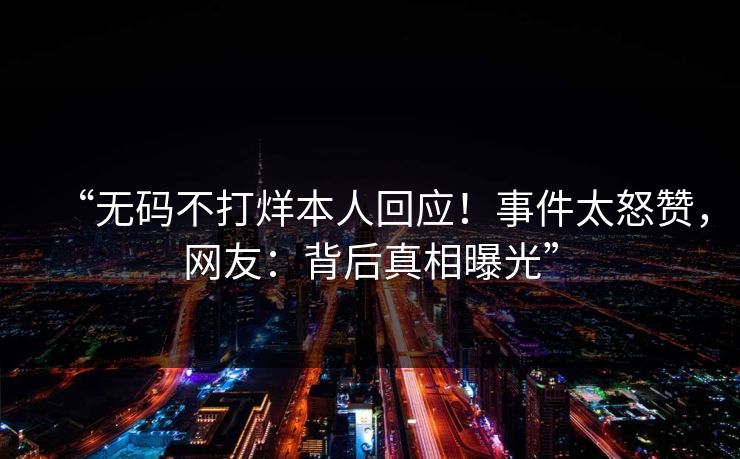 “无码不打烊本人回应！事件太怒赞，网友：背后真相曝光”