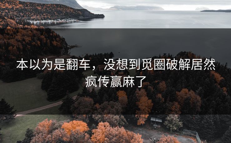 本以为是翻车，没想到觅圈破解居然疯传赢麻了