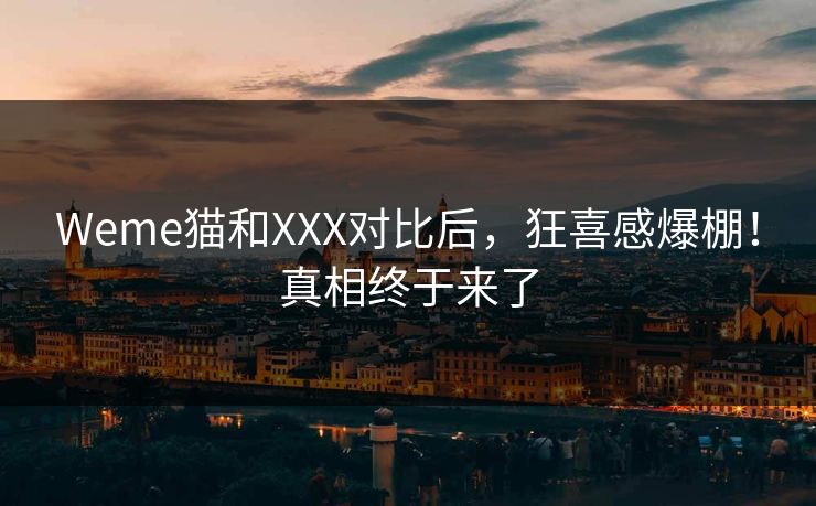 Weme猫和XXX对比后，狂喜感爆棚！真相终于来了
