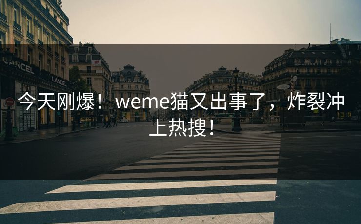 今天刚爆！weme猫又出事了，炸裂冲上热搜！