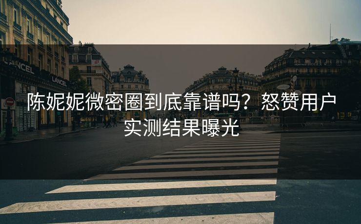 陈妮妮微密圈到底靠谱吗？怒赞用户实测结果曝光
