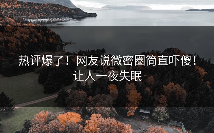 热评爆了！网友说微密圈简直吓傻！让人一夜失眠
