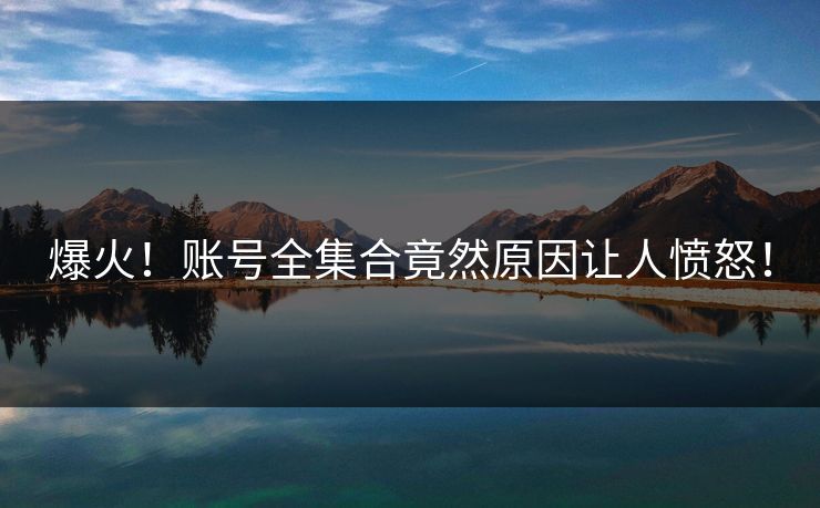 爆火！账号全集合竟然原因让人愤怒！