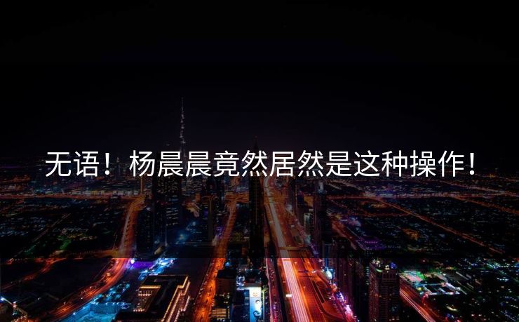 无语！杨晨晨竟然居然是这种操作！