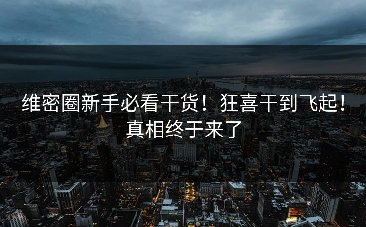 维密圈新手必看干货！狂喜干到飞起！真相终于来了