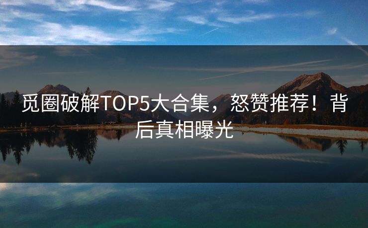 觅圈破解TOP5大合集，怒赞推荐！背后真相曝光