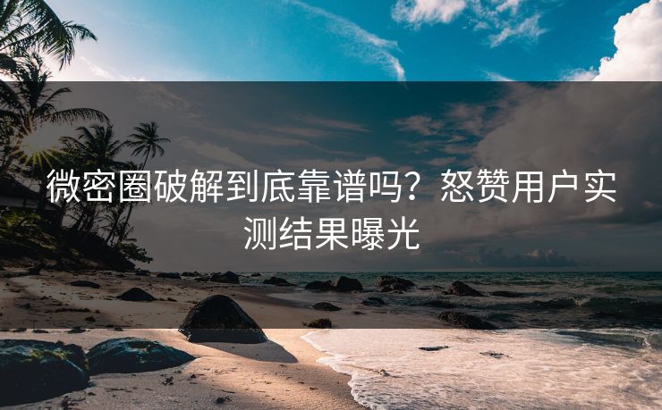 微密圈破解到底靠谱吗？怒赞用户实测结果曝光