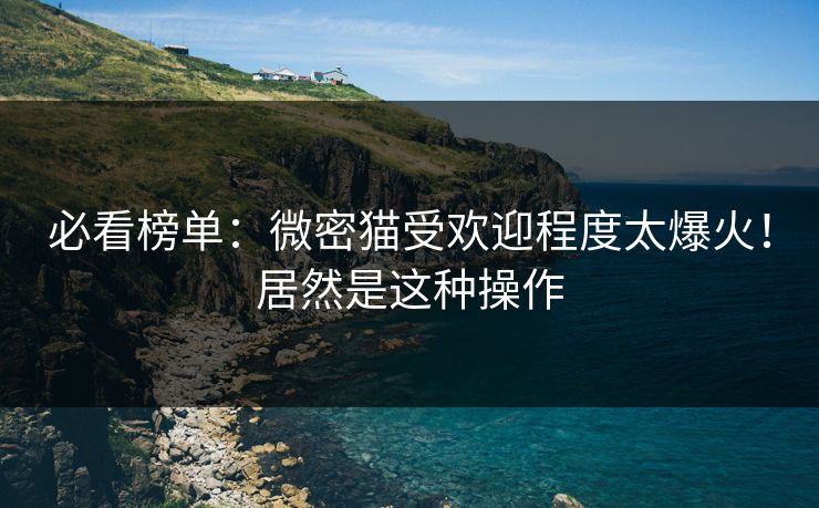 必看榜单：微密猫受欢迎程度太爆火！居然是这种操作
