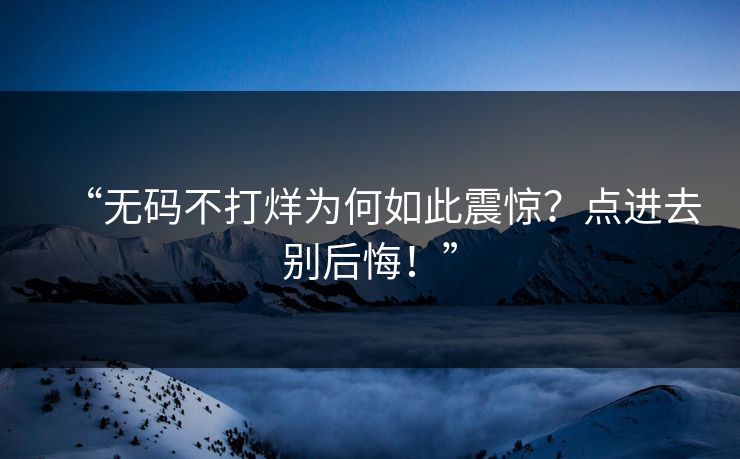 “无码不打烊为何如此震惊？点进去别后悔！”
