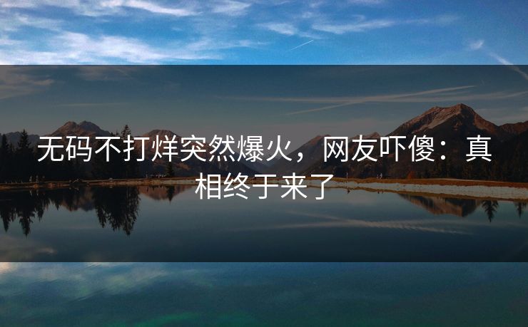 无码不打烊突然爆火，网友吓傻：真相终于来了