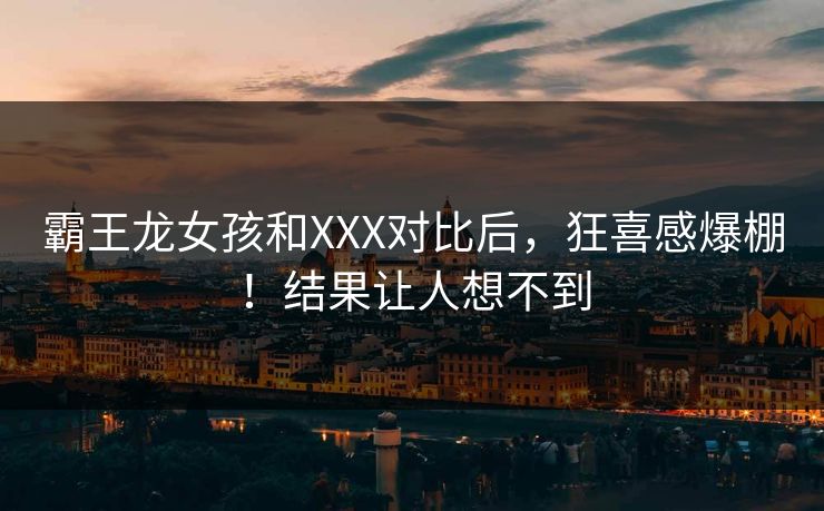 霸王龙女孩和XXX对比后，狂喜感爆棚！结果让人想不到