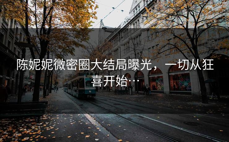 陈妮妮微密圈大结局曝光，一切从狂喜开始…