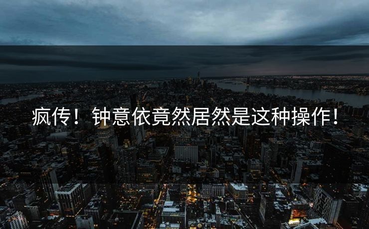 疯传！钟意依竟然居然是这种操作！