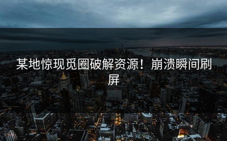 某地惊现觅圈破解资源！崩溃瞬间刷屏