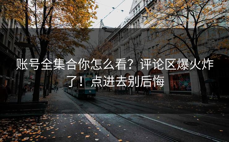 账号全集合你怎么看？评论区爆火炸了！点进去别后悔